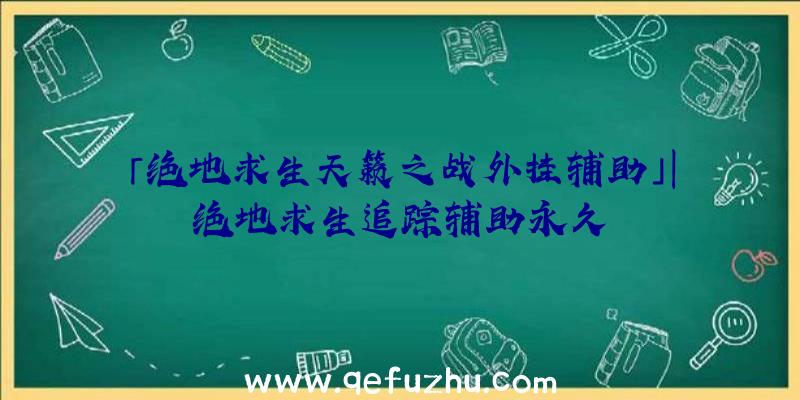 「绝地求生天籁之战外挂辅助」|绝地求生追踪辅助永久